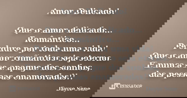 Amor Delicado! Que o amor delicado... Romântico... Perdure por toda uma vida! Que o amor romântico seja eterno. E nunca se apague dos sonhos, das pessoas enamor... Frase de Dayse Sene.