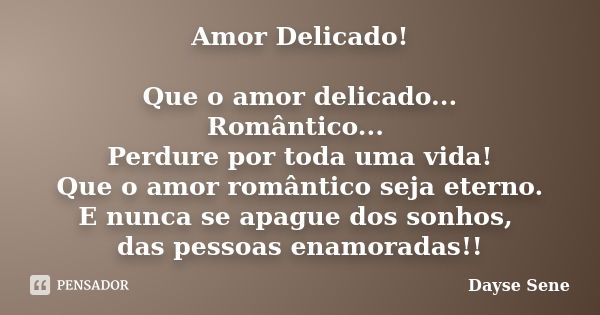 Amor Delicado! Que o amor delicado... Romântico... Perdure por toda uma vida! Que o amor romântico seja eterno. E nunca se apague dos sonhos, das pessoas enamor... Frase de Dayse Sene.