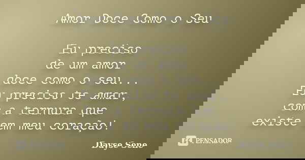 Amor Doce Como o Seu Eu preciso de um amor doce como o seu... Eu preciso te amar, com a ternura que existe em meu coração!... Frase de Dayse Sene.