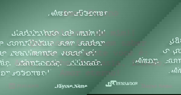 Amor Eterno Labirinto de mim!! Que conflitua sem saber o que realmente você é: Amor, sonho, fantasia, ilusão. Amor eterno!... Frase de Dayse Sene.