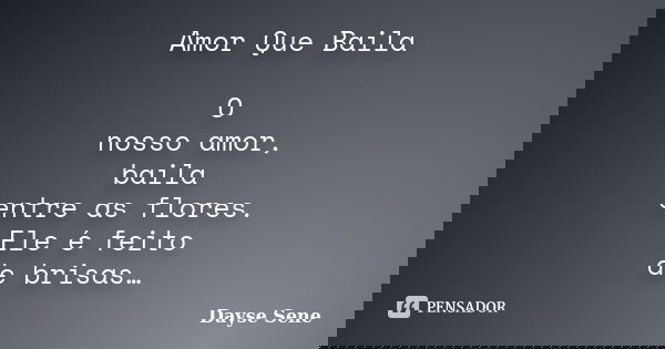 Amor Que Baila O nosso amor, baila entre as flores. Ele é feito de brisas…... Frase de Dayse Sene.