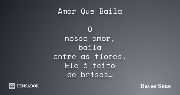 Amor Que Baila O nosso amor, baila entre as flores. Ele é feito de brisas…... Frase de Dayse Sene.