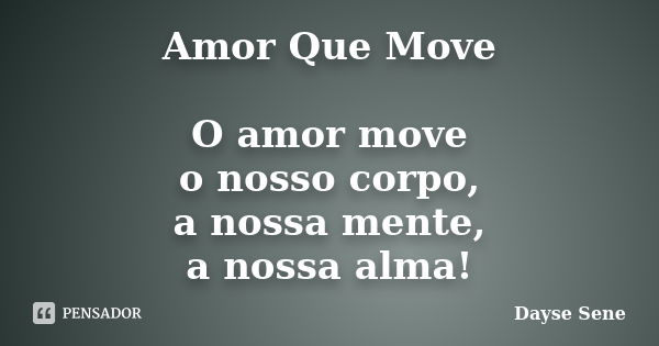 Amor Que Move O amor move o nosso corpo, a nossa mente, a nossa alma!... Frase de Dayse Sene.