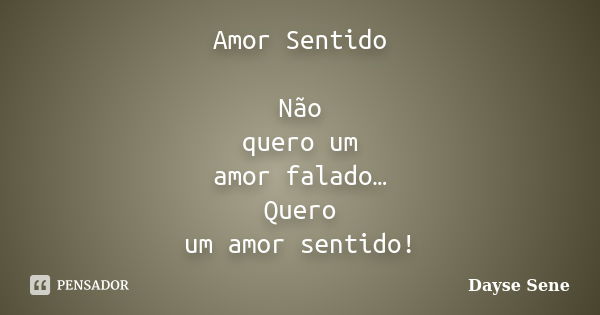 Amor Sentido Não quero um amor falado… Quero um amor sentido!... Frase de Dayse Sene.