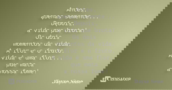 Antes, apenas semente... Depois, a vida que brota! Os dois momentos da vida. A flor e o fruto. A vida é uma flor... que mata a nossa fome!... Frase de Dayse Sene.