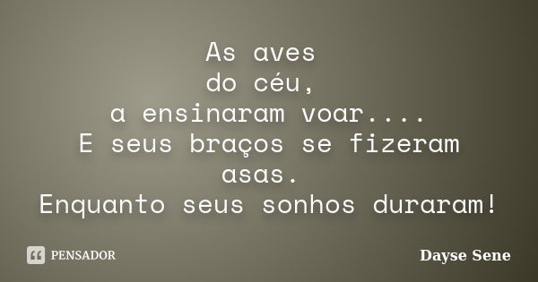 As aves do céu, a ensinaram voar.... E seus braços se fizeram asas. Enquanto seus sonhos duraram!... Frase de Dayse Sene.