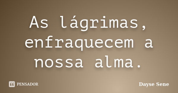 As lágrimas, enfraquecem a nossa alma.... Frase de Dayse Sene.