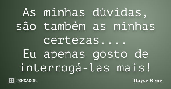 As minhas dúvidas, são também as minhas certezas.... Eu apenas gosto de interrogá-las mais!... Frase de Dayse Sene.