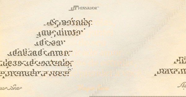 As pérolas, que juntei do seu delicado amor. Fiz laços de estrelas, para me prender a você.... Frase de Dayse Sene.