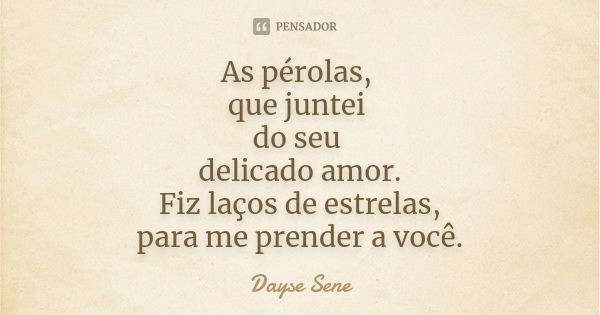 As pérolas, que juntei do seu delicado amor. Fiz laços de estrelas, para me prender a você.... Frase de Dayse Sene.