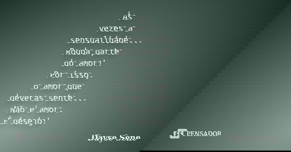Às vezes a sensualidade... Rouba parte do amor! Por isso, o amor que deveras sente... Não é amor. É desejo!... Frase de Dayse Sene.