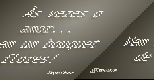 Às vezes o amor... Vem em um bouquet de flores!... Frase de Dayse Sene.