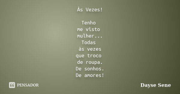 Às Vezes! Tenho me visto mulher... Todas às vezes que troco de roupa. De sonhos. De amores!... Frase de Dayse Sene.