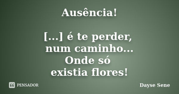 Ausência! [...] é te perder, num caminho... Onde só existia flores!... Frase de Dayse Sene.