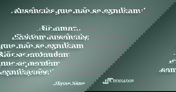Ausências que não se explicam! No amor... Existem ausências, que não se explicam. Não se entendem. e que se perdem sem explicações!... Frase de Dayse Sene.