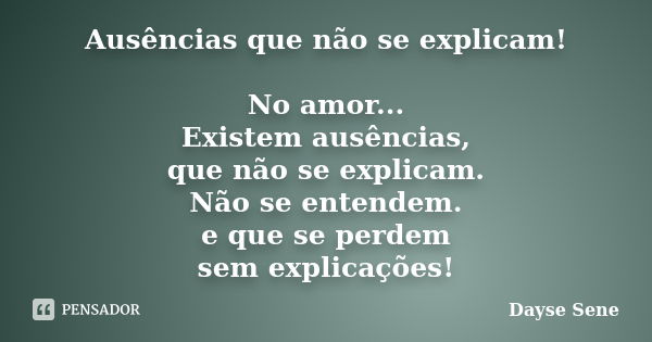 Ausências que não se explicam! No amor... Existem ausências, que não se explicam. Não se entendem. e que se perdem sem explicações!... Frase de Dayse Sene.