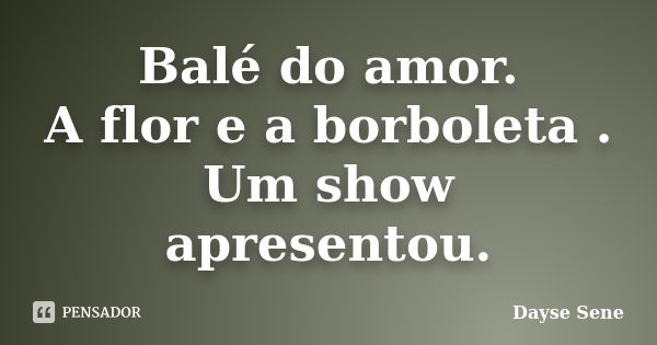 Balé do amor. A flor e a borboleta . Um show apresentou.... Frase de Dayse Sene.