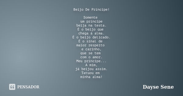 Beijo De Príncipe! Somente um príncipe beija na testa. É o beijo que chega à alma. É o beijo delicado. É o sinal de maior respeito e carinho, que se tem com o a... Frase de Dayse Sene.