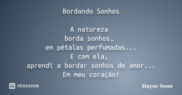 Bordando Sonhos A natureza borda sonhos, em pétalas perfumadas... E com ela, aprendi a bordar sonhos de amor... Em meu coração!... Frase de Dayse Sene.