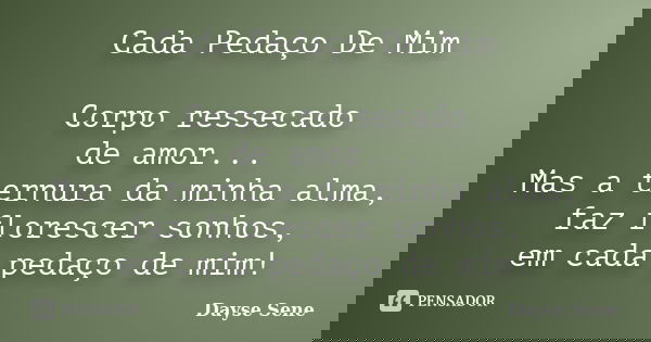 Cada Pedaço De Mim Corpo ressecado de amor... Mas a ternura da minha alma, faz florescer sonhos, em cada pedaço de mim!... Frase de Dayse Sene.