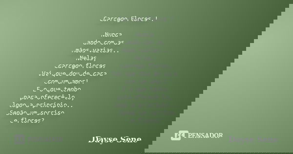Carrego Flores ! Nunca ando com as mãos vazias... Nelas, carrego flores. Vai que dou de cara com um amor! E o que tenho para oferecê-lo, logo a princípio... Sen... Frase de Dayse Sene.