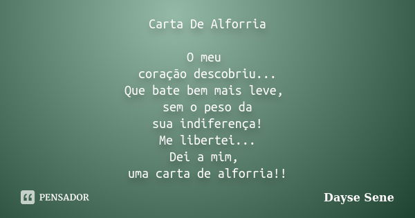 Carta De Alforria O meu coração descobriu... Que bate bem mais leve, sem o peso da sua indiferença! Me libertei... Dei a mim, uma carta de alforria!!... Frase de Dayse Sene.