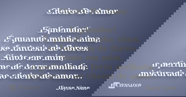 Cheiro De Amor Esplendor! É quando minha alma, se fantasia de flores. Sinto em mim, o perfume de terra molhada, misturada ao cheiro de amor...... Frase de Dayse Sene.