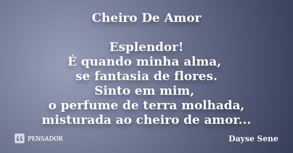 Cheiro De Amor Esplendor! É quando minha alma, se fantasia de flores. Sinto em mim, o perfume de terra molhada, misturada ao cheiro de amor...... Frase de Dayse Sene.