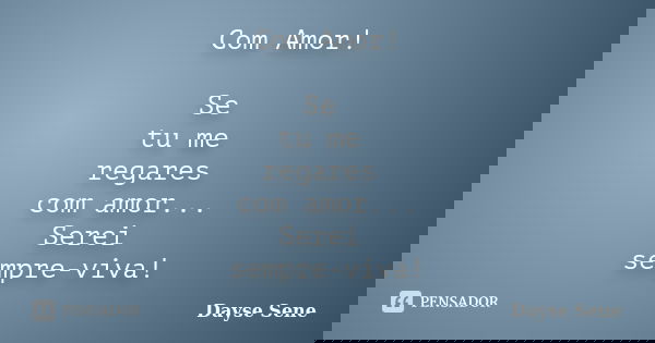 Com Amor! Se tu me regares com amor... Serei sempre-viva!... Frase de Dayse Sene.