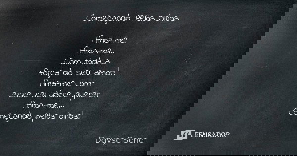 Começando Pelos Olhos Ama-me! Ama-me... Com toda a força do seu amor! Ama-me com esse seu doce querer. Ama-me... Começando pelos olhos!... Frase de Dayse Sene.