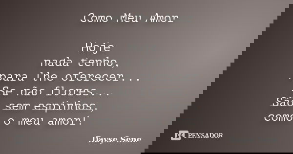 Como Meu Amor Hoje nada tenho, para lhe oferecer... Se não flores... São sem espinhos, como o meu amor!... Frase de Dayse Sene.