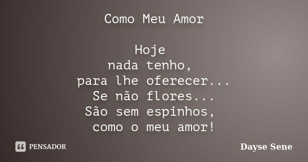 Como Meu Amor Hoje nada tenho, para lhe oferecer... Se não flores... São sem espinhos, como o meu amor!... Frase de Dayse Sene.