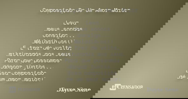 Composição De Um Amor Maior Leva meus sonhos consigo... Melodia-os!! E traz de volta, misturados aos seus. Para que possamos dançar juntos... Essa composição de... Frase de Dayse Sene.