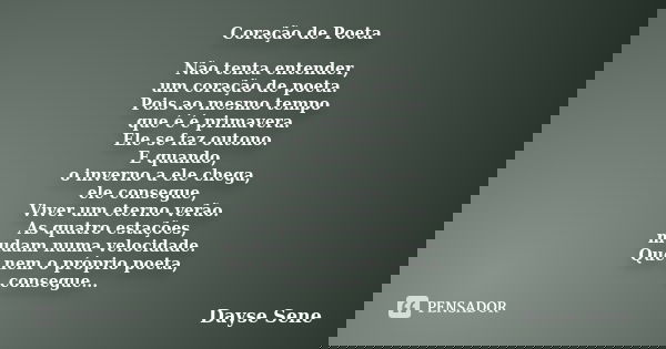 Coração de Poeta Não tenta entender, um coração de poeta. Pois ao mesmo tempo que é é primavera. Ele se faz outono. E quando, o inverno a ele chega, ele consegu... Frase de Dayse Sene.