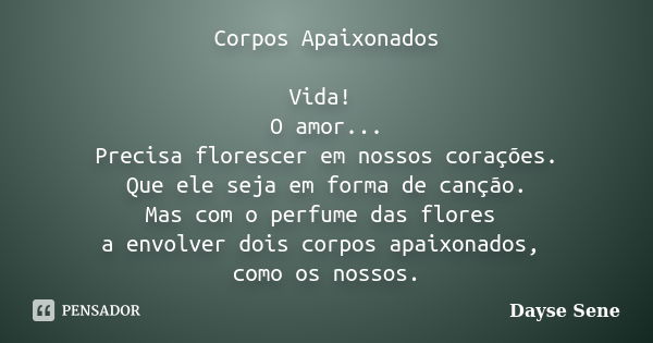 Corpos Apaixonados Vida! O amor... Precisa florescer em nossos corações. Que ele seja em forma de canção. Mas com o perfume das flores a envolver dois corpos ap... Frase de Dayse Sene.