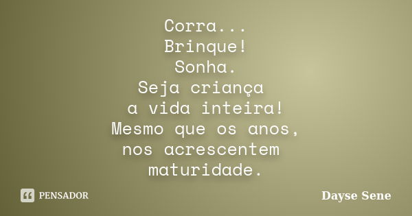 Corra... Brinque! Sonha. Seja criança a vida inteira! Mesmo que os anos, nos acrescentem maturidade.... Frase de Dayse Sene.