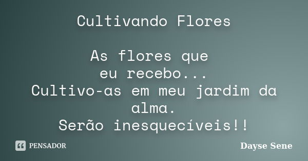 Cultivando Flores As flores que eu recebo... Cultivo-as em meu jardim da alma. Serão inesquecíveis!!... Frase de Dayse Sene.