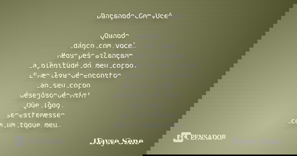 Dançando Com Você Quando danço com você… Meus pés alcançam a plenitude do meu corpo. E me leva de encontro ao seu corpo desejoso de mim! Que logo, se estremesse... Frase de Dayse Sene.