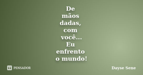 De mãos dadas, com você... Eu enfrento o mundo!... Frase de Dayse Sene.