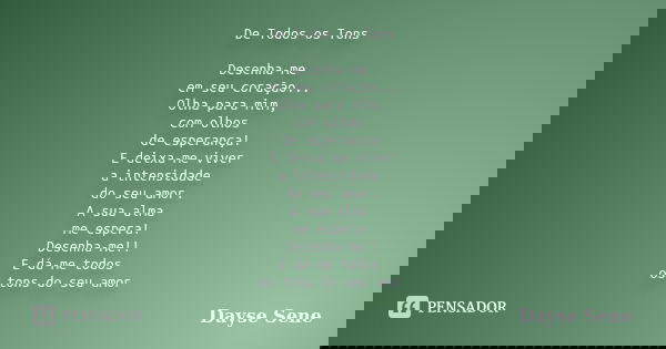 De Todos os Tons Desenha-me em seu coração... Olha para mim, com olhos de esperança! E deixa-me viver a intensidade do seu amor. A sua alma me espera! Desenha-m... Frase de Dayse Sene.