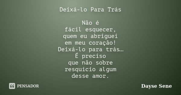 Deixá-lo Para Trás Não é fácil esquecer, quem eu abriguei em meu coração! Deixá-lo para trás… É preciso que não sobre resquício algum desse amor.... Frase de Dayse Sene.