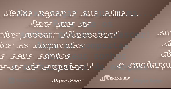 Deixa regar a sua alma... Para que os sonhos possam florescer! Abra as comportas dos seus sonhos e encharque-os de emoções!!... Frase de Dayse Sene.