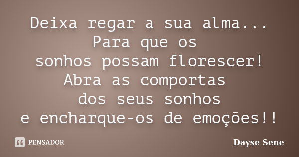 Deixa regar a sua alma... Para que os sonhos possam florescer! Abra as comportas dos seus sonhos e encharque-os de emoções!!... Frase de Dayse Sene.