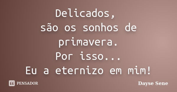 Delicados, são os sonhos de primavera. Por isso... Eu a eternizo em mim!... Frase de Dayse Sene.