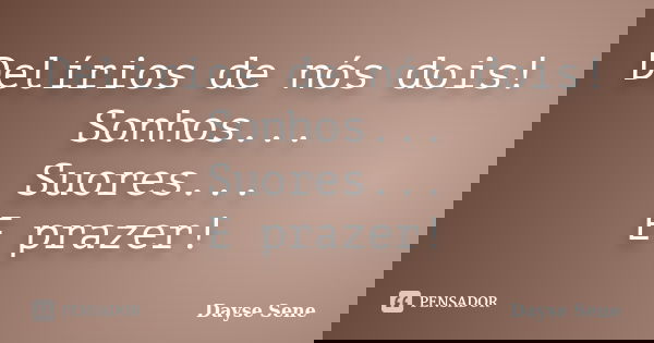 Delírios de nós dois! Sonhos... Suores... E prazer!... Frase de Dayse Sene.