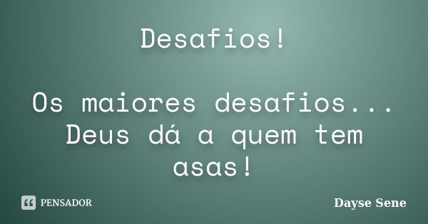 Desafios! Os maiores desafios... Deus dá a quem tem asas!... Frase de Dayse Sene.