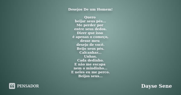 Desejos De um Homem! Quero beijar seus pés... Me perder por entre seus dedos. Dizer que isso é apenas o começo, desse meu desejo de você. Beijo seus pés. Calcan... Frase de Dayse Sene.