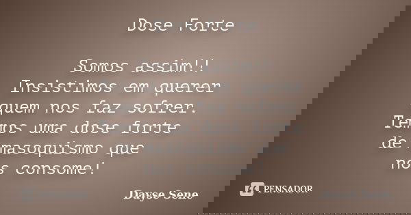 Dose Forte Somos assim!! Insistimos em querer quem nos faz sofrer. Temos uma dose forte de masoquismo que nos consome!... Frase de Dayse Sene.