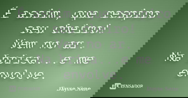 É assim, que respiro seu cheiro! Vem no ar. Na brisa...e me envolve.... Frase de Dayse Sene.