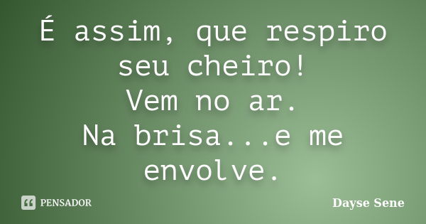 É assim, que respiro seu cheiro! Vem no ar. Na brisa...e me envolve.... Frase de Dayse Sene.